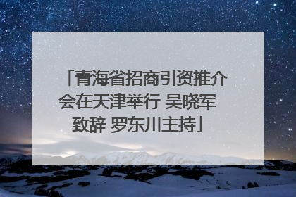 青海省招商引资推介会在天津举行 吴晓军致辞 罗东川主持