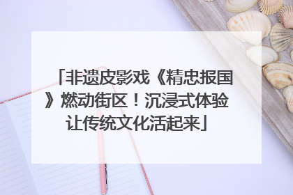 非遗皮影戏《精忠报国》燃动街区！沉浸式体验让传统文化活起来