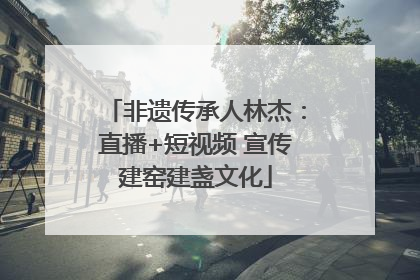 非遗传承人林杰：直播+短视频 宣传建窑建盏文化