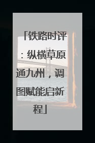 铁路时评：纵横草原通九州，调图赋能启新程