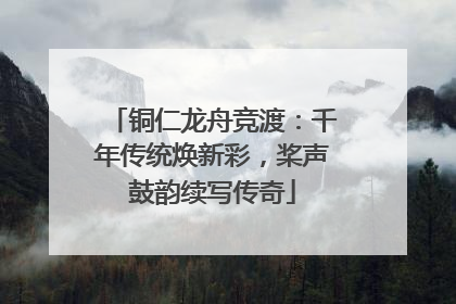 铜仁龙舟竞渡：千年传统焕新彩，桨声鼓韵续写传奇