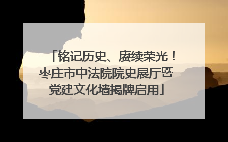 铭记历史、赓续荣光！枣庄市中法院院史展厅暨党建文化墙揭牌启用