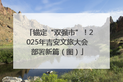 锚定“双强市”！2025年吉安文旅大会部署新篇（图）