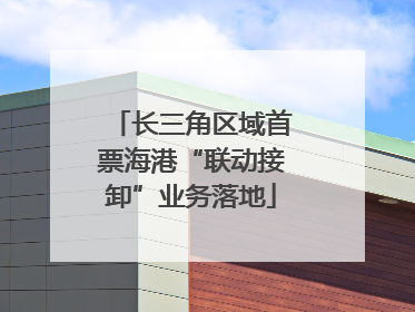 长三角区域首票海港“联动接卸”业务落地