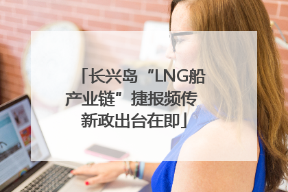 长兴岛“LNG船产业链”捷报频传 新政出台在即