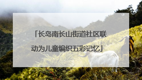 长岛南长山街道社区联动为儿童编织五彩记忆