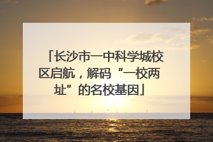 长沙市一中科学城校区启航，解码“一校两址”的名校基因