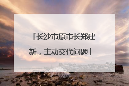 长沙市原市长郑建新，主动交代问题
