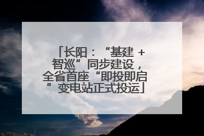 长阳：“基建 + 智巡”同步建设，全省首座“即投即启”变电站正式投运
