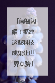 闽智闪耀！福建这些科技成果让世界点赞