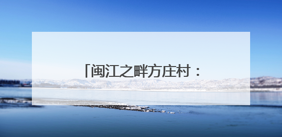 闽江之畔方庄村：智在匠心造龙舟