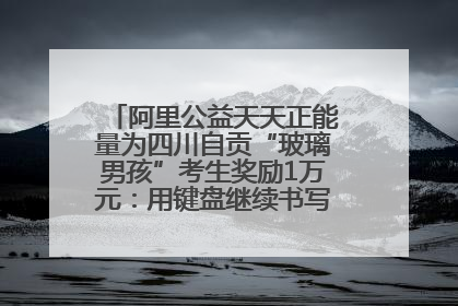 阿里公益天天正能量为四川自贡“玻璃男孩”考生奖励1万元：用键盘继续书写不设限的人生