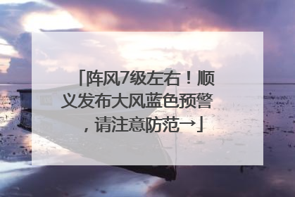 阵风7级左右！顺义发布大风蓝色预警，请注意防范→