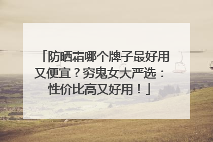 防晒霜哪个牌子最好用又便宜？穷鬼女大严选：性价比高又好用！