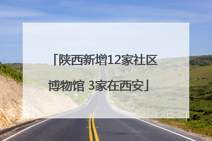 陕西新增12家社区博物馆 3家在西安