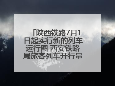 陕西铁路7月1日起实行新的列车运行图 西安铁路局旅客列车开行量将达451对