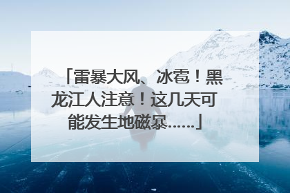 雷暴大风、冰雹！黑龙江人注意！这几天可能发生地磁暴……