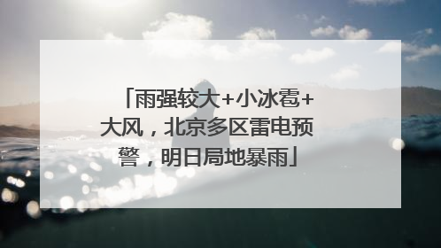 雨强较大+小冰雹+大风，北京多区雷电预警，明日局地暴雨