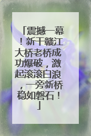震撼一幕！新干赣江大桥老桥成功爆破，激起滚滚白浪，一旁新桥稳如磐石！