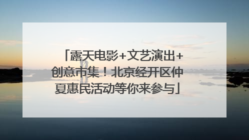 露天电影+文艺演出+创意市集！北京经开区仲夏惠民活动等你来参与