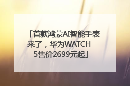 首款鸿蒙AI智能手表来了，华为WATCH 5售价2699元起