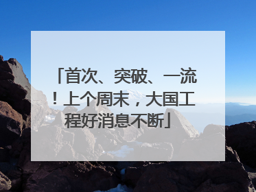 首次、突破、一流！上个周末，大国工程好消息不断