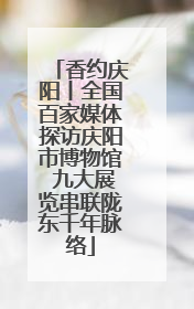 香约庆阳丨全国百家媒体探访庆阳市博物馆 九大展览串联陇东千年脉络