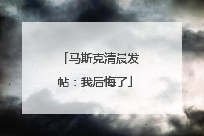 马斯克清晨发帖：我后悔了