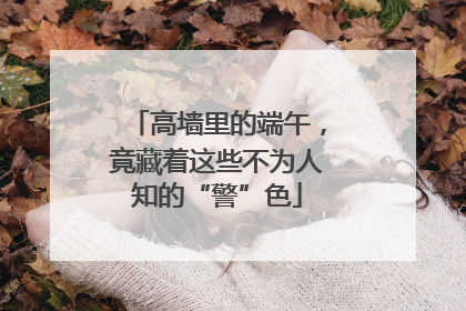 高墙里的端午，竟藏着这些不为人知的“警”色