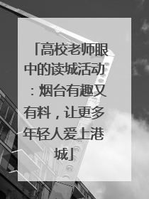 高校老师眼中的读城活动：烟台有趣又有料，让更多年轻人爱上港城