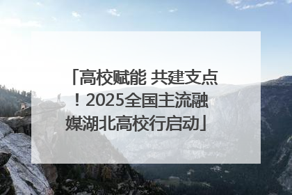 高校赋能 共建支点！2025全国主流融媒湖北高校行启动