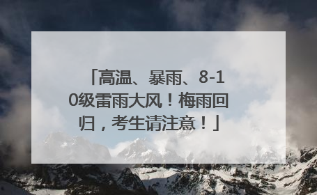 高温、暴雨、8-10级雷雨大风！梅雨回归，考生请注意！