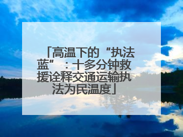 高温下的“执法蓝”：十多分钟救援诠释交通运输执法为民温度