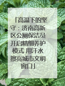 高温下的坚守：济南高新区公厕保洁员开启精细养护模式 用汗水擦亮城市文明窗口