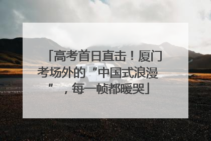 高考首日直击！厦门考场外的“中国式浪漫”，每一帧都暖哭