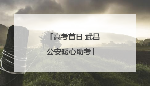 高考首日 武昌公安暖心助考