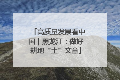 高质量发展看中国｜黑龙江：做好耕地“土”文章
