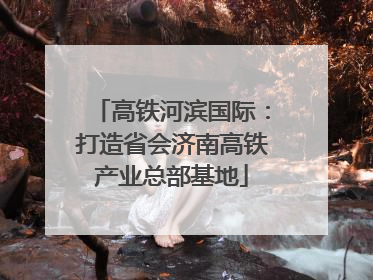 高铁河滨国际：打造省会济南高铁产业总部基地