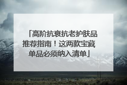 高阶抗衰抗老护肤品推荐指南！这两款宝藏单品必须纳入清单