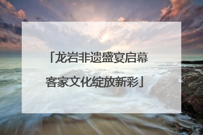 龙岩非遗盛宴启幕 客家文化绽放新彩