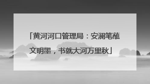黄河河口管理局：安澜笔蘸文明墨，书就大河万里秋