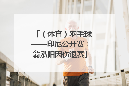 （体育）羽毛球——印尼公开赛：翁泓阳因伤退赛