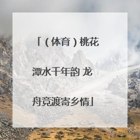 （体育）桃花潭水千年韵 龙舟竞渡寄乡情