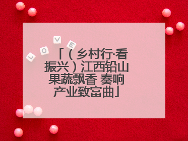 （乡村行·看振兴）江西铅山果蔬飘香 奏响产业致富曲