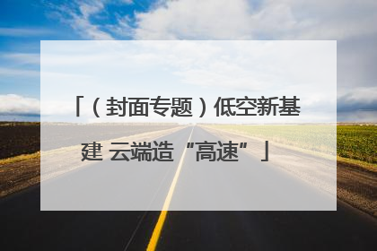 （封面专题）低空新基建 云端造“高速”