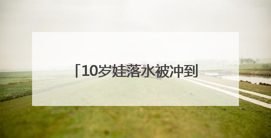 10岁娃落水被冲到下游，两名“钓鱼佬”接力下水将孩子救起