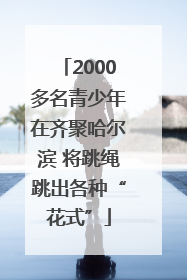 2000多名青少年在齐聚哈尔滨 将跳绳跳出各种“花式”