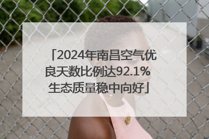 2024年南昌空气优良天数比例达92.1% 生态质量稳中向好
