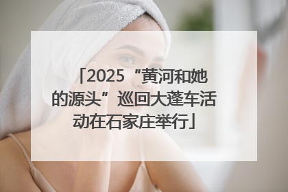 2025“黄河和她的源头”巡回大蓬车活动在石家庄举行