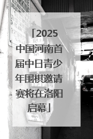 2025中国河南首届中日青少年围棋邀请赛将在洛阳启幕
